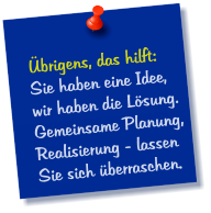 Übrigens, das hilft: Sie haben eine Idee, wir haben die Lösung. Gemeinsame Planung, Realisierung - lassen Sie sich überraschen.